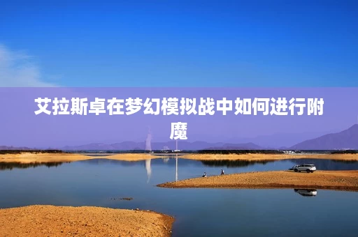 艾拉斯卓在梦幻模拟战中如何进行附魔 艾拉斯卓在梦幻模拟战中如何进行附魔