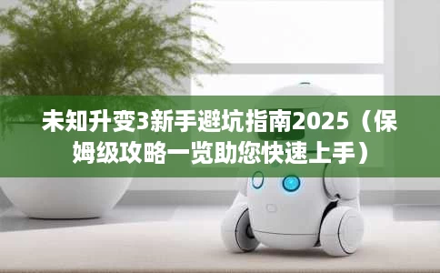 未知升变3新手避坑指南2025(保姆级攻略一览助您快速上手) 未知升变3新手避坑指南2025(保姆级攻略一览助您快速上手)