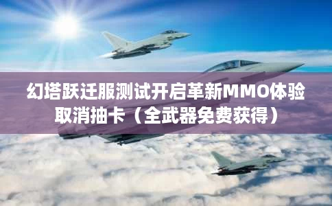 幻塔跃迁服测试开启革新MMO体验取消抽卡(全武器免费获得) 幻塔跃迁服测试开启革新MMO体验取消抽卡(全武器免费获得)