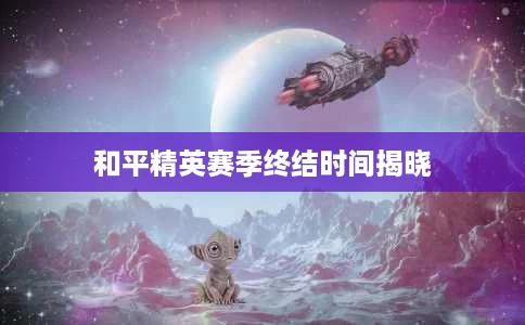 和平精英赛季终结时间揭晓 和平精英赛季终结时间揭晓