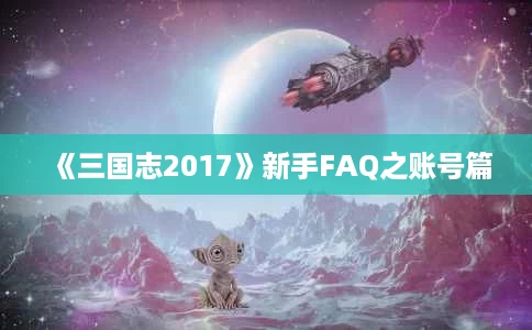 《三国志2017》新手FAQ之账号篇 《三国志2017》新手FAQ之账号篇