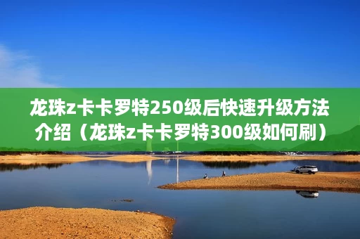 龙珠z卡卡罗特250级后快速升级方法介绍(龙珠z卡卡罗特300级如何刷) 龙珠z卡卡罗特250级后快速升级方法介绍(龙珠z卡卡罗特300级如何刷)