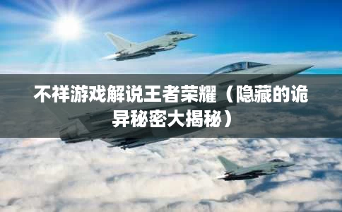 不祥游戏解说王者荣耀(隐藏的诡异秘密大揭秘) 不祥游戏解说王者荣耀(隐藏的诡异秘密大揭秘)