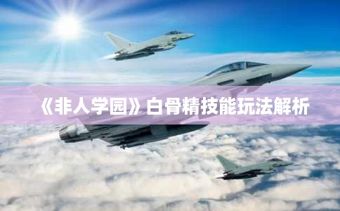 《非人学园》白骨精技能玩法解析 《非人学园》白骨精技能玩法解析