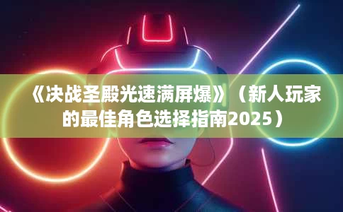 《决战圣殿光速满屏爆》(新人玩家的最佳角色选择指南2025) 《决战圣殿光速满屏爆》(新人玩家的最佳角色选择指南2025)