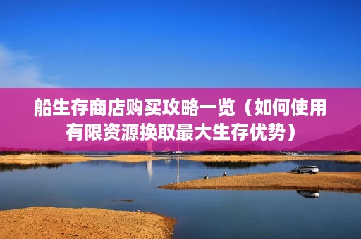船生存商店购买攻略一览（如何使用有限资源换取最大生存优势）