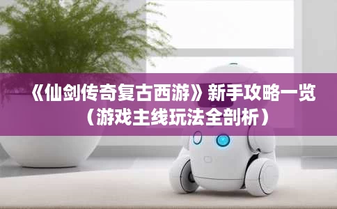 《仙剑传奇复古西游》新手攻略一览（游戏主线玩法全剖析）