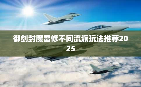 御剑封魔雷修不同流派玩法推荐2025 御剑封魔雷修不同流派玩法推荐2025