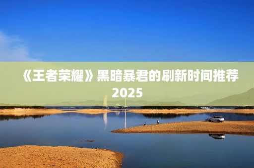 《王者荣耀》黑暗暴君的刷新时间推荐2025 《王者荣耀》黑暗暴君的刷新时间推荐2025