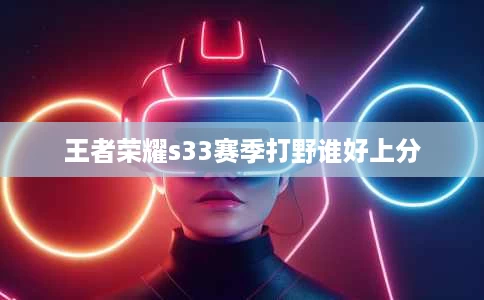 王者荣耀s33赛季打野谁好上分 王者荣耀s33赛季打野谁好上分