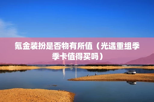 氪金装扮是否物有所值（光遇重组季季卡值得买吗）