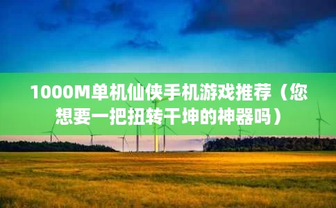 1000M单机仙侠手机游戏推荐（您想要一把扭转干坤的神器吗）