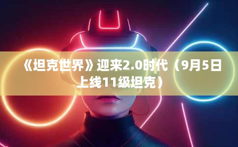 《坦克世界》迎来2.0时代（9月5日上线11级坦克）