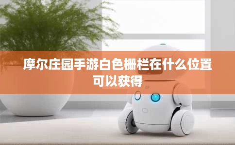 摩尔庄园手游白色栅栏在什么位置可以获得 摩尔庄园手游白色栅栏在什么位置可以获得
