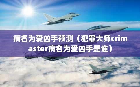 病名为爱凶手预测(犯罪大师crimaster病名为爱凶手是谁) 病名为爱凶手预测(犯罪大师crimaster病名为爱凶手是谁)
