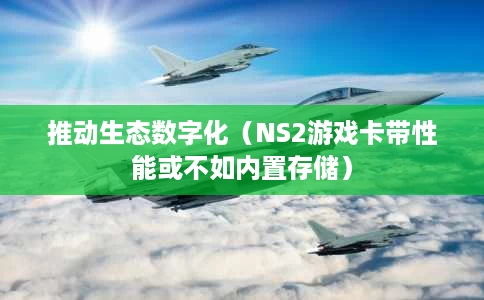 推动生态数字化(NS2游戏卡带性能或不如内置存储) 推动生态数字化(NS2游戏卡带性能或不如内置存储)