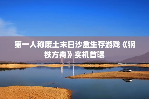 第一人称废土末日沙盒生存游戏《钢铁方舟》实机首曝 第一人称废土末日沙盒生存游戏《钢铁方舟》实机首曝