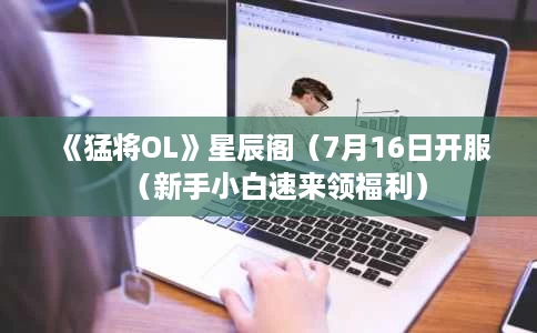 《猛将OL》星辰阁（7月16日开服（新手小白速来领福利）