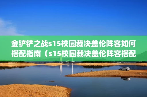金铲铲之战s15校园裁决盖伦阵容如何搭配指南(s15校园裁决盖伦阵容搭配攻略一览) 金铲铲之战s15校园裁决盖伦阵容如何搭配指南(s15校园裁决盖伦阵容搭配攻略一览)