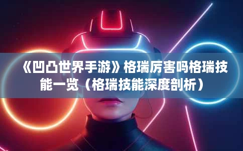 《凹凸世界手游》格瑞厉害吗格瑞技能一览(格瑞技能深度剖析) 《凹凸世界手游》格瑞厉害吗格瑞技能一览(格瑞技能深度剖析)
