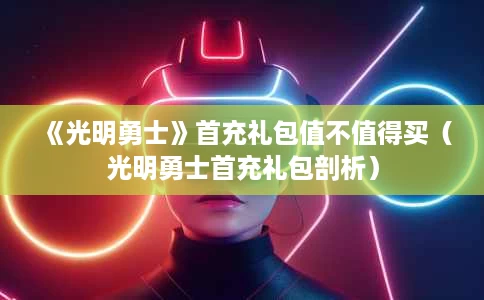 《光明勇士》首充礼包值不值得买（光明勇士首充礼包剖析）