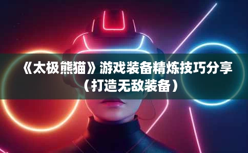 《太极熊猫》游戏装备精炼技巧分享(打造无敌装备) 《太极熊猫》游戏装备精炼技巧分享(打造无敌装备)