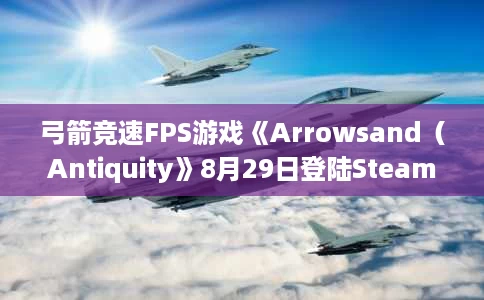 弓箭竞速FPS游戏《Arrowsand(Antiquity》8月29日登陆Steam平台) 弓箭竞速FPS游戏《Arrowsand(Antiquity》8月29日登陆Steam平台)