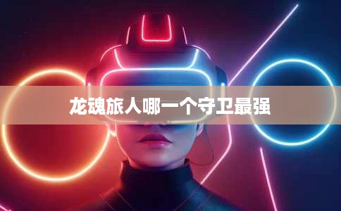 龙魂旅人哪一个守卫最强 龙魂旅人哪一个守卫最强