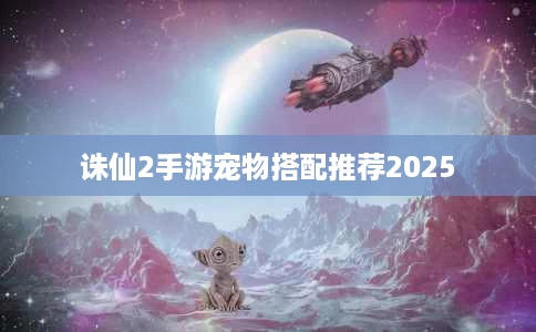 诛仙2手游宠物搭配推荐2025 诛仙2手游宠物搭配推荐2025