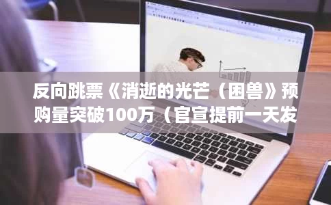 反向跳票《消逝的光芒（困兽》预购量突破100万（官宣提前一天发售）