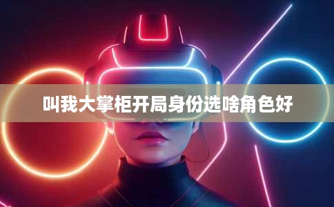 叫我大掌柜开局身份选啥角色好 叫我大掌柜开局身份选啥角色好