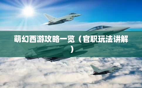 萌幻西游攻略一览(官职玩法讲解) 萌幻西游攻略一览(官职玩法讲解)