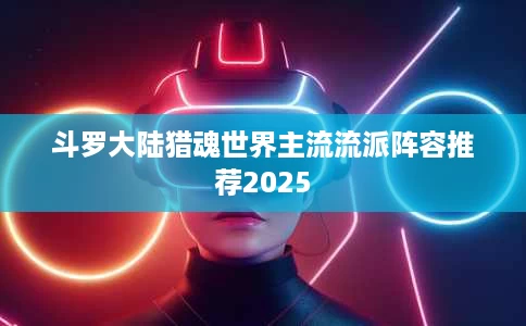 斗罗大陆猎魂世界主流流派阵容推荐2025 斗罗大陆猎魂世界主流流派阵容推荐2025