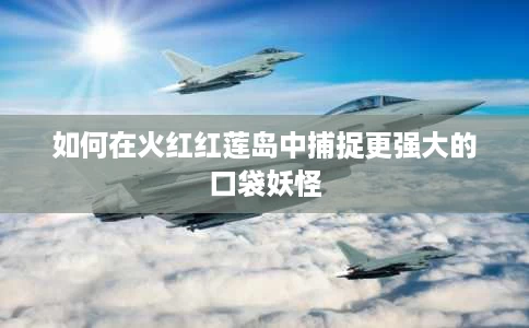 如何在火红红莲岛中捕捉更强大的口袋妖怪