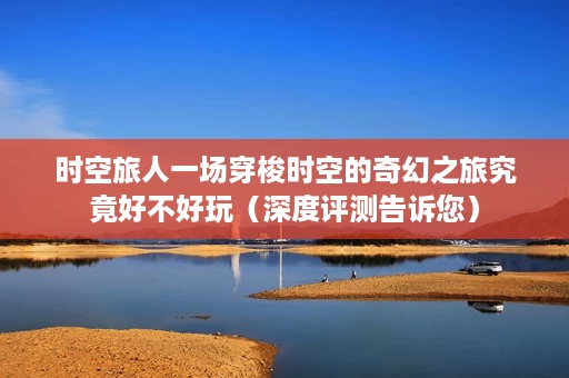 时空旅人一场穿梭时空的奇幻之旅究竟好不好玩（深度评测告诉您）