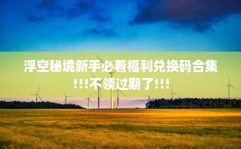 浮空秘境新手必看福利兑换码合集!!!不领过期了!!! 浮空秘境新手必看福利兑换码合集!!!不领过期了!!!