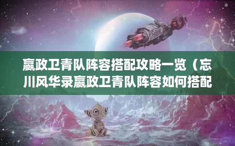 嬴政卫青队阵容搭配攻略一览(忘川风华录嬴政卫青队阵容如何搭配指南) 嬴政卫青队阵容搭配攻略一览(忘川风华录嬴政卫青队阵容如何搭配指南)