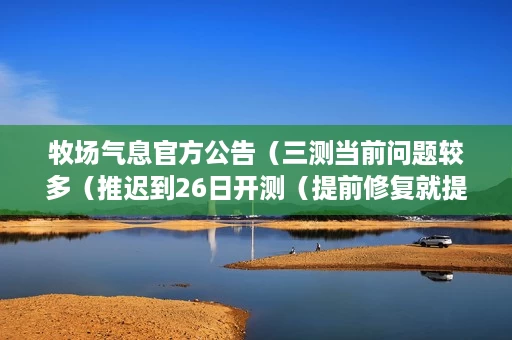 牧场气息官方公告(三测当前问题较多(推迟到26日开测(提前修复就提前开测(补偿内容意见征集) 牧场气息官方公告(三测当前问题较多(推迟到26日开测(提前修复就提前开测(补偿内容意见征集)