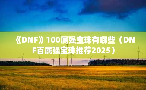 《DNF》100属强宝珠有哪些(DNF百属强宝珠推荐2025) 《DNF》100属强宝珠有哪些(DNF百属强宝珠推荐2025)