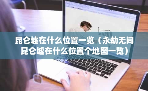 昆仑墟在什么位置一览(永劫无间昆仑墟在什么位置个地图一览) 昆仑墟在什么位置一览(永劫无间昆仑墟在什么位置个地图一览)