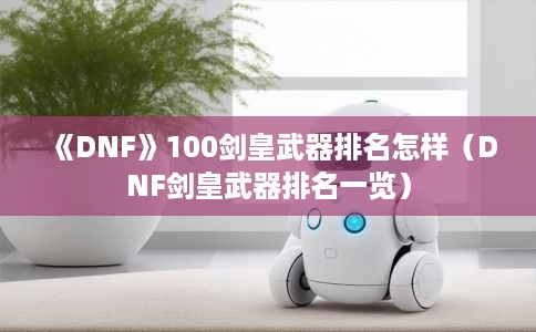 《DNF》100剑皇武器排名怎样（DNF剑皇武器排名一览）