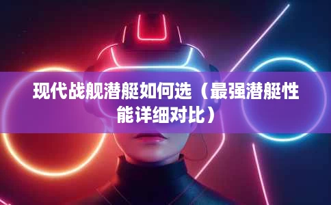 现代战舰潜艇如何选(最强潜艇性能详细对比) 现代战舰潜艇如何选(最强潜艇性能详细对比)