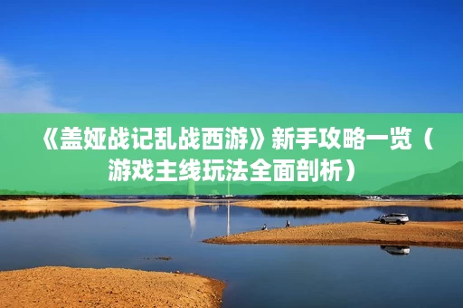 《盖娅战记乱战西游》新手攻略一览(游戏主线玩法全面剖析) 《盖娅战记乱战西游》新手攻略一览(游戏主线玩法全面剖析)