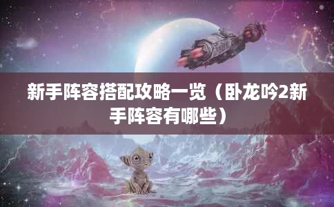 新手阵容搭配攻略一览（卧龙吟2新手阵容有哪些）