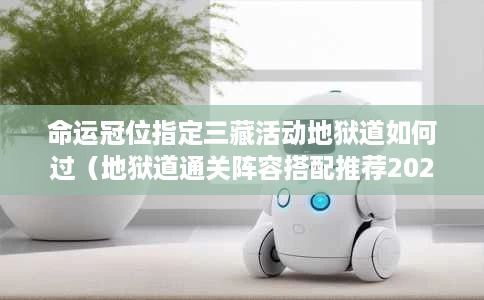 命运冠位指定三藏活动地狱道如何过(地狱道通关阵容搭配推荐2025) 命运冠位指定三藏活动地狱道如何过(地狱道通关阵容搭配推荐2025)