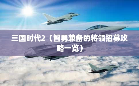 三国时代2(智勇兼备的将领招募攻略一览) 三国时代2(智勇兼备的将领招募攻略一览)