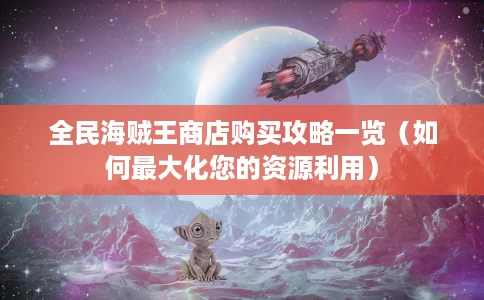 全民海贼王商店购买攻略一览(如何最大化您的资源利用) 全民海贼王商店购买攻略一览(如何最大化您的资源利用)