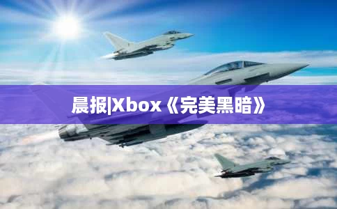 晨报|Xbox《完美黑暗》 晨报|Xbox《完美黑暗》
