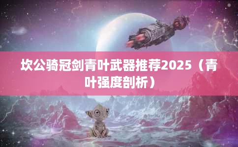 坎公骑冠剑青叶武器推荐2025(青叶强度剖析) 坎公骑冠剑青叶武器推荐2025(青叶强度剖析)