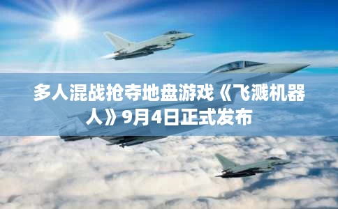 多人混战抢夺地盘游戏《飞溅机器人》9月4日正式发布 多人混战抢夺地盘游戏《飞溅机器人》9月4日正式发布